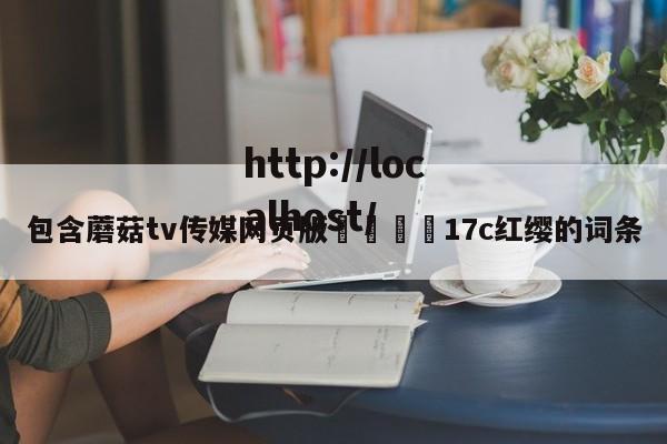 包含蘑菇tv传媒网页版🌈17c红缨的词条