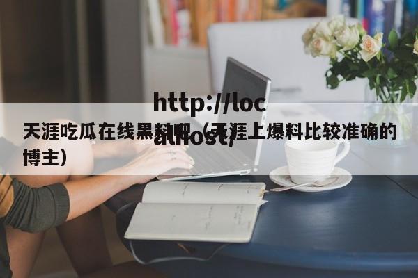 天涯吃瓜在线黑料吧(天涯上爆料比较准确的博主)