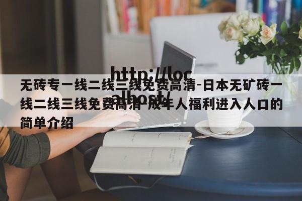 无砖专一线二线三线免费高清-日本无矿砖一线二线三线免费高清-成年人福利进入人口的简单介绍